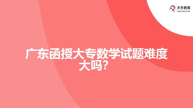 廣東函授大專數(shù)學試題難度大嗎？