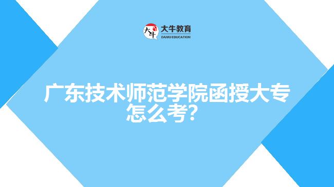 廣東技術(shù)師范學(xué)院函授大專怎么考？