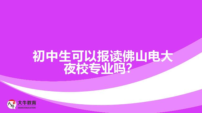 初中生可以報(bào)讀佛山電大夜校專業(yè)嗎？