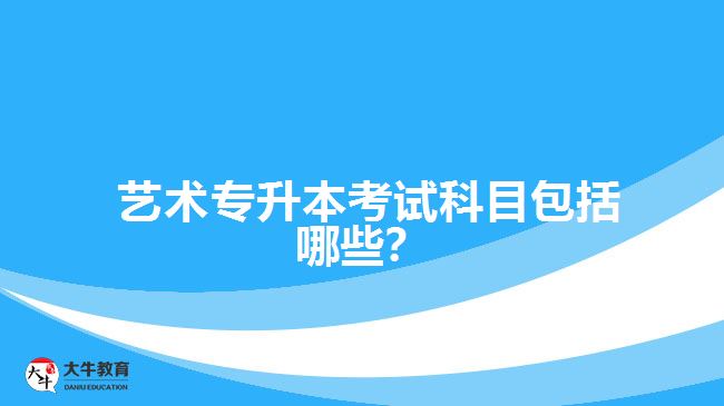  藝術專升本考試科目包括哪些？