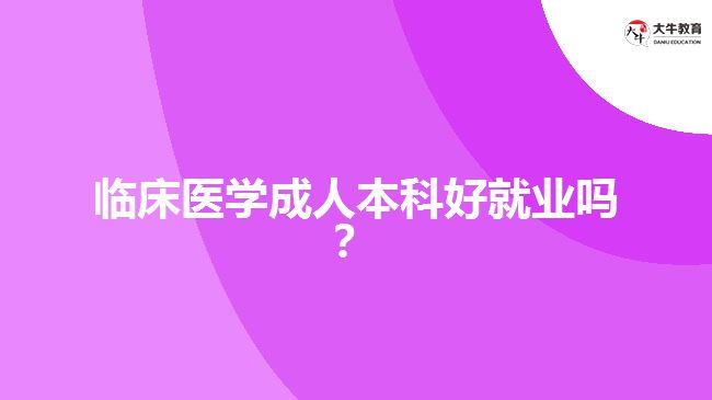 臨床醫(yī)學成人本科好就業(yè)嗎？