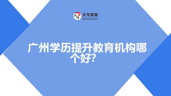 廣州學(xué)歷提升教育機(jī)構(gòu)哪個(gè)好？