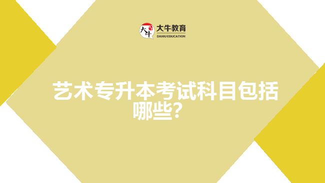 藝術(shù)專升本考試科目包括哪些？