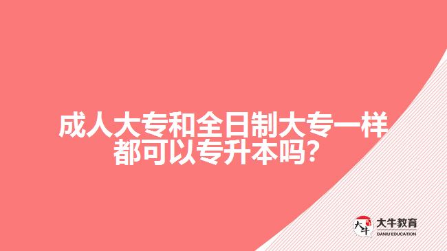 成人大專和全日制大專一樣都可以專升本嗎？