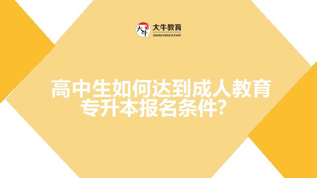  高中生如何達(dá)到成人教育專升本報名條件？