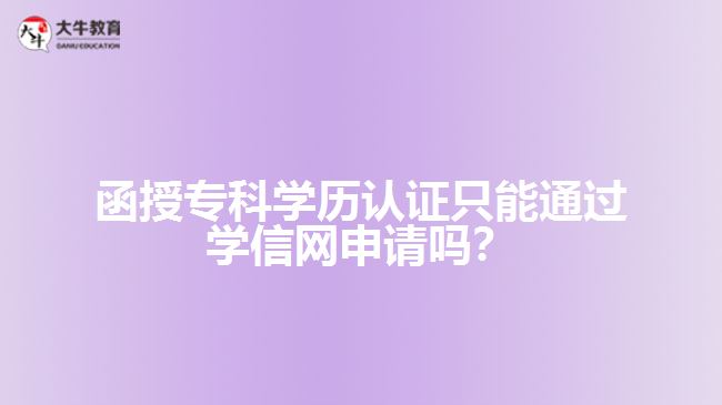 函授?？茖W(xué)歷認(rèn)證只能通過學(xué)信網(wǎng)申請嗎？