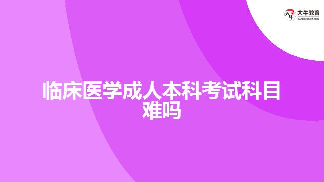 臨床醫(yī)學(xué)成人本科考試科目難嗎