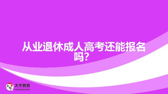 從業(yè)退休成人高考還能報(bào)名嗎？