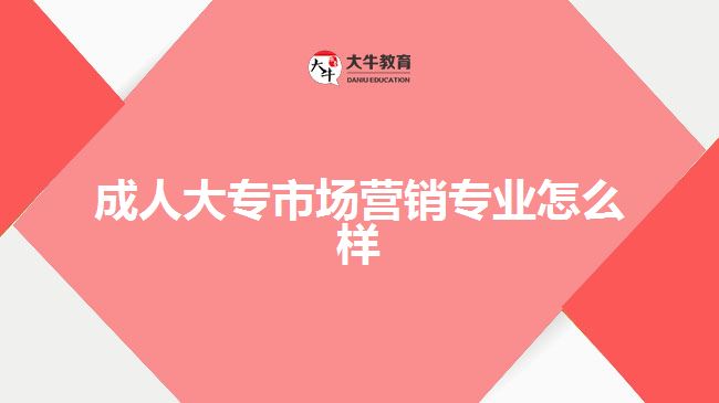 成人大專市場(chǎng)營(yíng)銷專業(yè)怎么樣