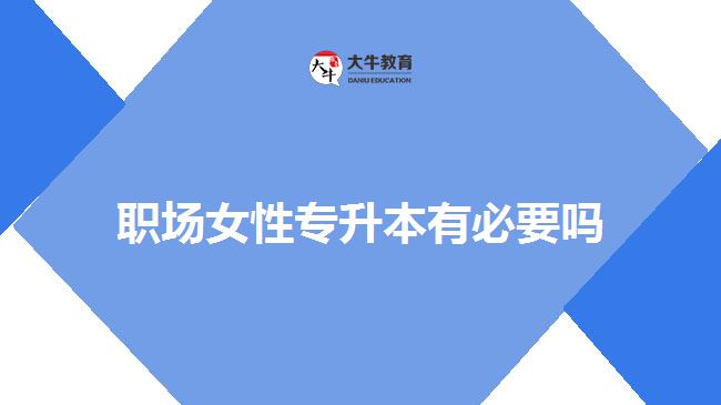 職場(chǎng)女性專升本有必要嗎