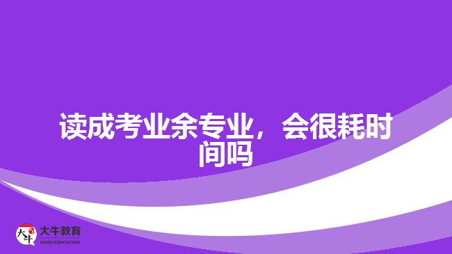 讀成考業(yè)余專業(yè)，會很耗時間嗎