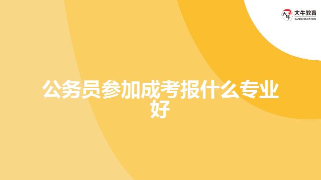 公務(wù)員參加成考報(bào)什么專業(yè)好