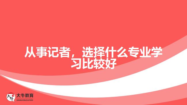 從事記者，選擇什么專業(yè)學(xué)習(xí)比較好