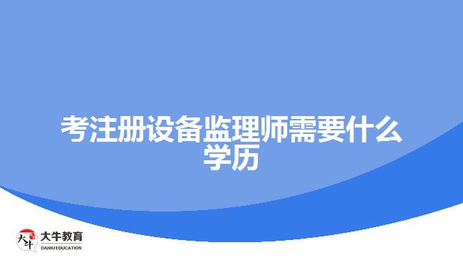 考注冊設(shè)備監(jiān)理師需要什么學歷