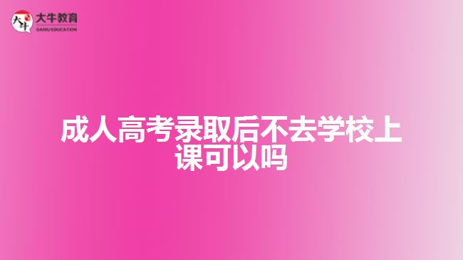 成人高考錄取后不去學校上課可以嗎