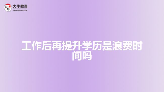 工作后再提升學(xué)歷是浪費時間嗎