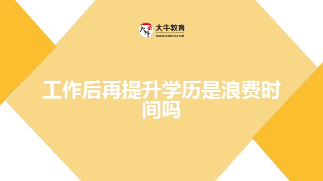 工作后再提升學(xué)歷是浪費(fèi)時(shí)間嗎