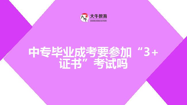 中專畢業(yè)成考要參加“3+證書”考試嗎