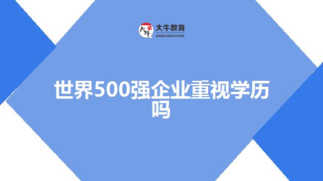 世界500強(qiáng)企業(yè)重視學(xué)歷嗎