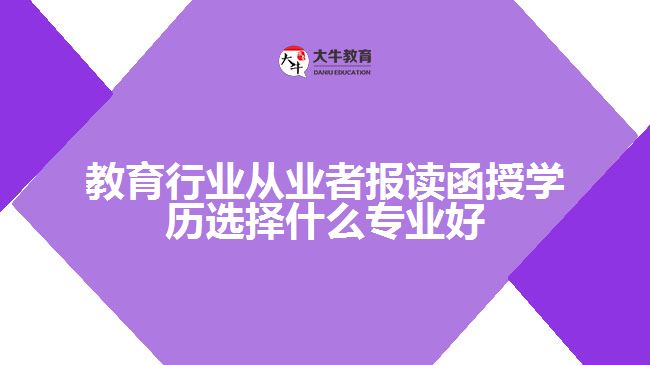 教育行業(yè)從業(yè)者報(bào)讀函授學(xué)歷選擇什么專業(yè)好