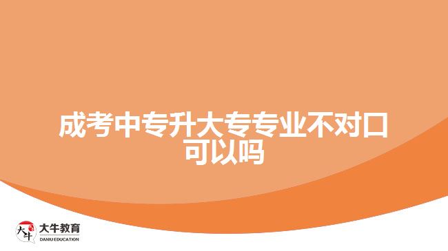 成考中專升大專專業(yè)不對口可以嗎