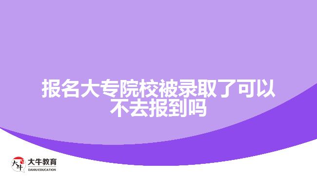 報(bào)名大專院校被錄取了可以不去報(bào)到嗎