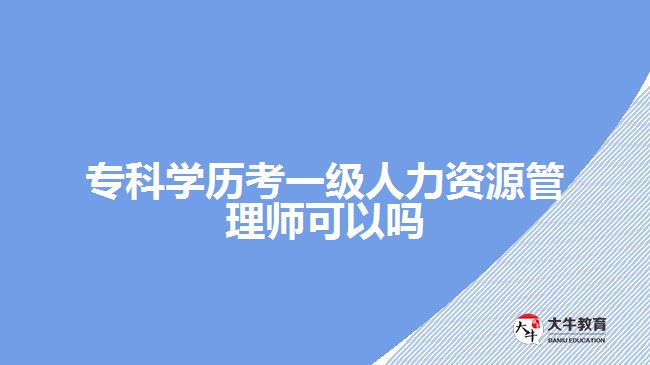 專科學(xué)歷考一級(jí)人力資源管理師可以嗎