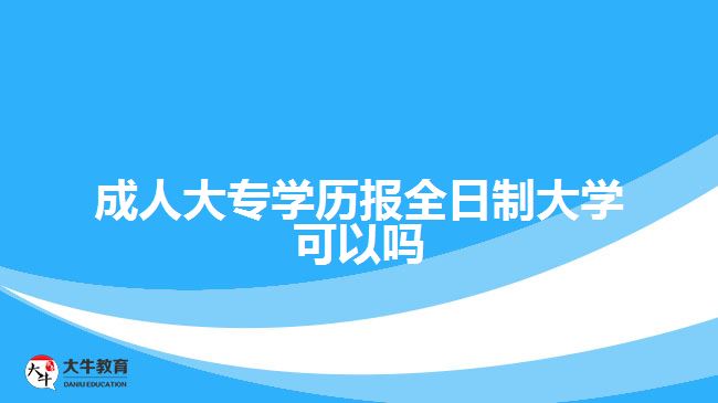 成人大專學(xué)歷報全日制大學(xué)可以嗎