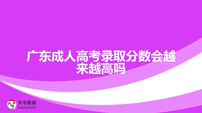 廣東成人高考錄取分?jǐn)?shù)會(huì)越來(lái)越高嗎