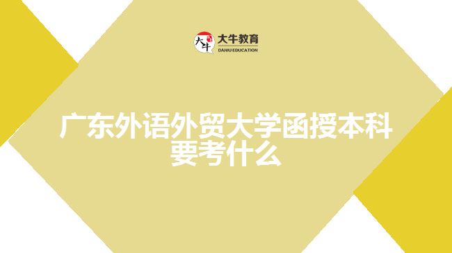 廣東外語(yǔ)外貿(mào)大學(xué)函授本科要考什么