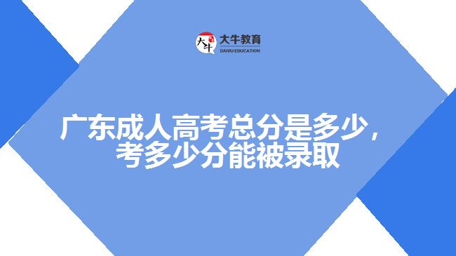 廣東成人高考總分是多少，考多少分能被錄取