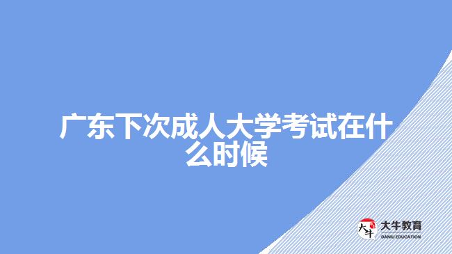 廣東下次成人大學考試在什么時候