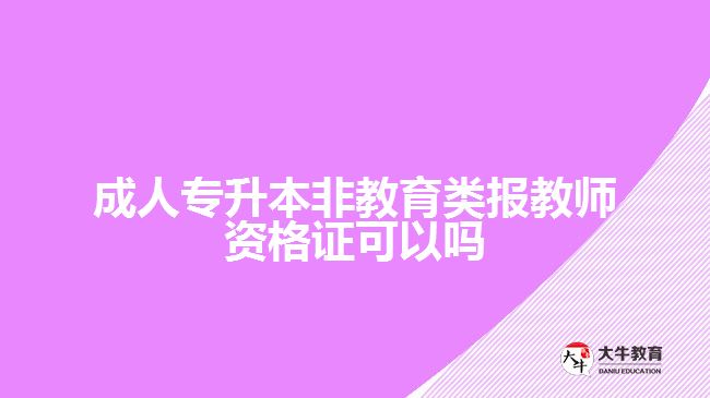 成人專升本非教育類報(bào)教師資格證可以嗎