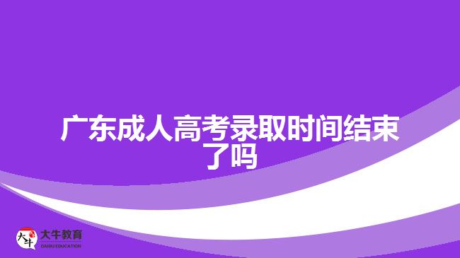 廣東成人高考錄取時間結束了嗎