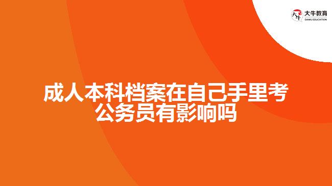 成人本科檔案在自己手里考公務員有影響嗎