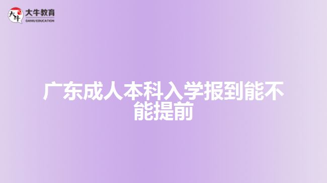 廣東成人本科入學(xué)報(bào)到能不能提前