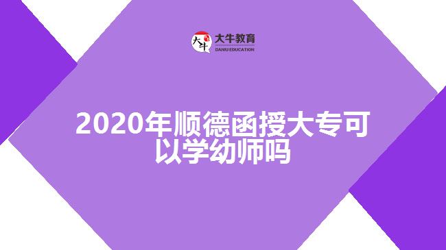 2020年順德函授大?？梢詫W(xué)幼師嗎