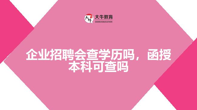 企業(yè)招聘會(huì)查學(xué)歷嗎，函授本科可查嗎