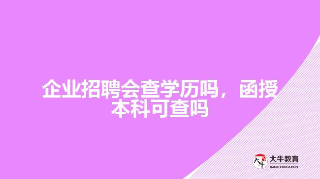 公司招聘會(huì)查學(xué)歷嗎，函授本科可查嗎