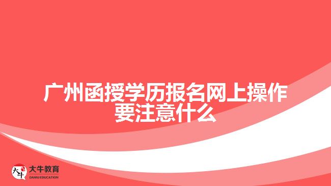 廣州函授學(xué)歷報名網(wǎng)上操作要注意什么