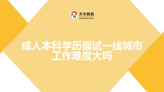 成人本科學歷面試一線城市工作難度大嗎