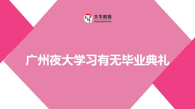 廣州夜大學(xué)習(xí)有無畢業(yè)典禮