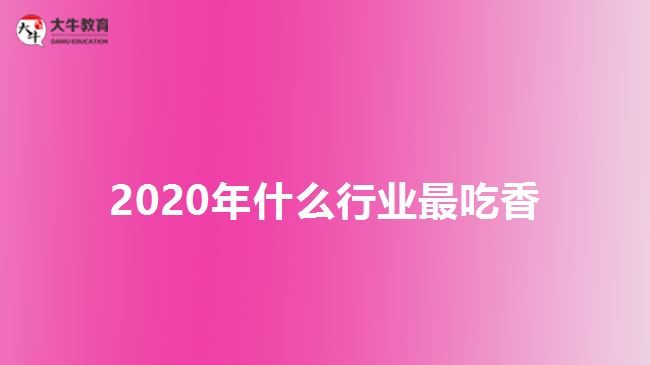 2020年什么行業(yè)最吃香