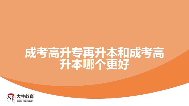 成考高升專再升本和成考高升本哪個更好