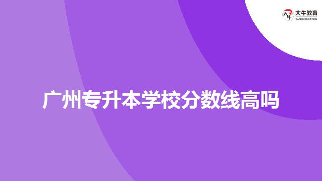 廣州專升本學(xué)校分?jǐn)?shù)線高嗎