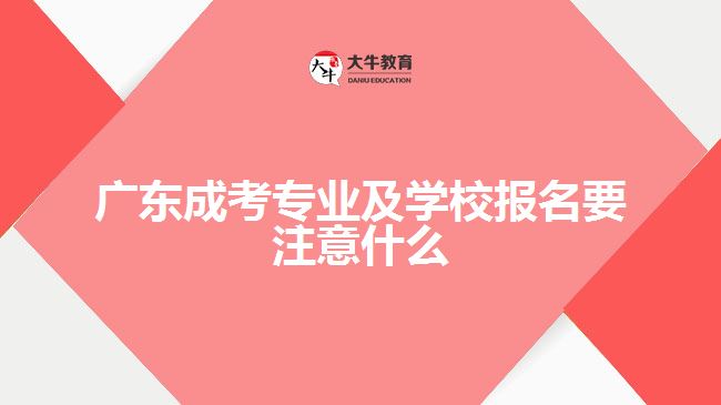 廣東成考專業(yè)及學校報名要注意什么