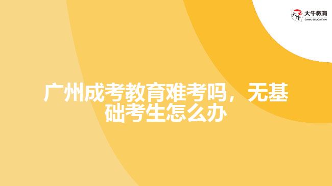 廣州成考教育難考嗎，無基礎考生怎么辦