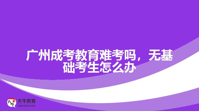 廣州成考教育難考嗎，無(wú)基礎(chǔ)考生怎么辦