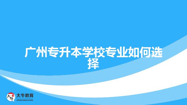 廣州專升本學校專業(yè)如何選擇