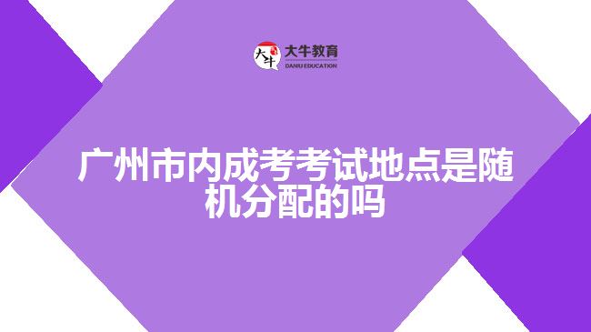 廣州市內(nèi)成考考試地點是隨機(jī)分配的嗎